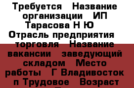 Требуется › Название организации ­ ИП Тарасова Н.Ю. › Отрасль предприятия ­ торговля › Название вакансии ­ заведующий складом › Место работы ­ Г.Владивосток, п.Трудовое › Возраст от ­ 25 - Приморский край, Владивосток г. Работа » Вакансии   